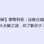 【揭秘】塞维利亚：这座古城的五大未解之谜，你了解多少？