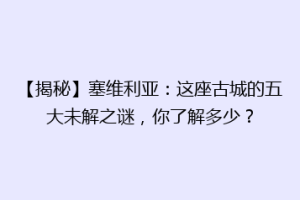 【揭秘】塞维利亚：这座古城的五大未解之谜，你了解多少？