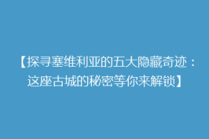 【探寻塞维利亚的五大隐藏奇迹：这座古城的秘密等你来解锁】
