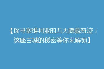 【探寻塞维利亚的五大隐藏奇迹:这座古城的秘密等你来解锁】