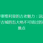 探寻塞维利亚的古老魅力：这座西班牙古城的五大绝不可错过的秘密景点