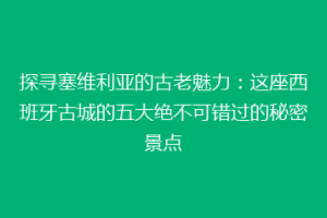探寻塞维利亚的古老魅力：这座西班牙古城的五大绝不可错过的秘密景点