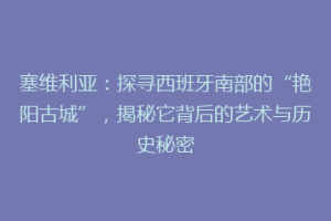 塞维利亚：探寻西班牙南部的“艳阳古城”，揭秘它背后的艺术与历史秘密