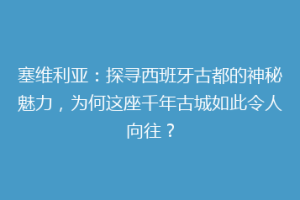 塞维利亚：探寻西班牙古都的神秘魅力，为何这座千年古城如此令人向往？