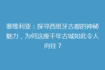 塞维利亚:探寻西班牙古都的神秘魅力,为何这座千年古城如此令人向往?