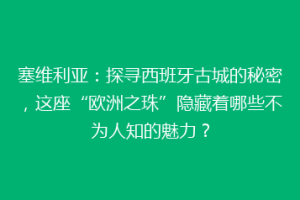 塞维利亚：探寻西班牙古城的秘密，这座“欧洲之珠”隐藏着哪些不为人知的魅力？