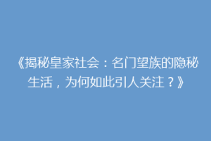 《揭秘皇家社会：名门望族的隐秘生活，为何如此引人关注？》