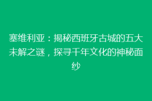 塞维利亚：揭秘西班牙古城的五大未解之谜，探寻千年文化的神秘面纱
