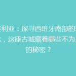 塞维利亚：探寻西班牙南部的璀璨明珠，这座古城藏着哪些不为人知的秘密？