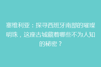 塞维利亚:探寻西班牙南部的璀璨明珠,这座古城藏着哪些不为人知的秘密?