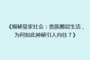《揭秘皇家社会：贵族圈层生活，为何如此神秘引人向往？》