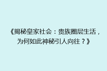 《揭秘皇家社会:贵族圈层生活,为何如此神秘引人向往?》