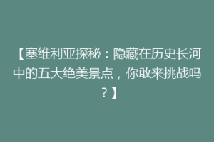 【塞维利亚探秘：隐藏在历史长河中的五大绝美景点，你敢来挑战吗？】