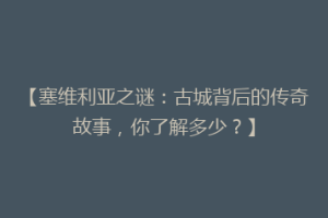 【塞维利亚之谜：古城背后的传奇故事，你了解多少？】