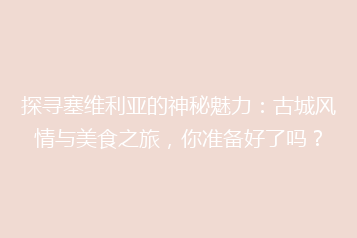 探寻塞维利亚的神秘魅力:古城风情与美食之旅,你准备好了吗?