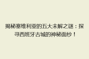 揭秘塞维利亚的五大未解之谜：探寻西班牙古城的神秘面纱！