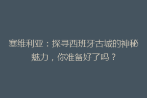 塞维利亚：探寻西班牙古城的神秘魅力，你准备好了吗？