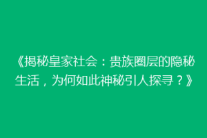 《揭秘皇家社会：贵族圈层的隐秘生活，为何如此神秘引人探寻？》