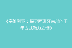 《塞维利亚：探寻西班牙南部的千年古城魅力之谜》