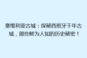 塞维利亚古城:探秘西班牙千年古城,那些鲜为人知的历史秘密!