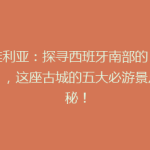 塞维利亚：探寻西班牙南部的“明珠”，这座古城的五大必游景点揭秘！