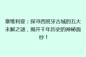 塞维利亚：探寻西班牙古城的五大未解之谜，揭开千年历史的神秘面纱！