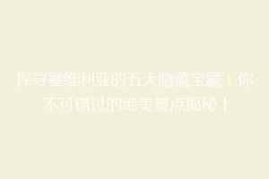 探寻塞维利亚的五大隐藏宝藏：你不可错过的绝美景点揭秘！