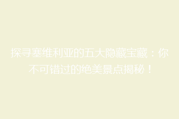 探寻塞维利亚的五大隐藏宝藏:你不可错过的绝美景点揭秘!