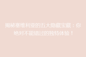 揭秘塞维利亚的五大隐藏宝藏：你绝对不能错过的独特体验！