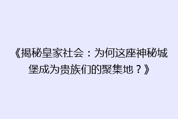 《揭秘皇家社会:为何这座神秘城堡成为贵族们的聚集地?》