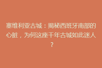 塞维利亚古城:揭秘西班牙南部的心脏,为何这座千年古城如此迷人?