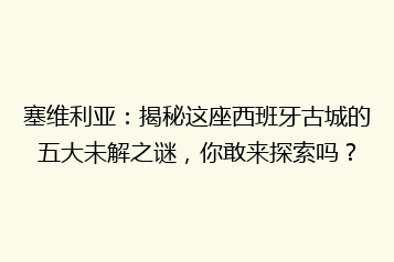 塞维利亚:揭秘这座西班牙古城的五大未解之谜,你敢来探索吗?