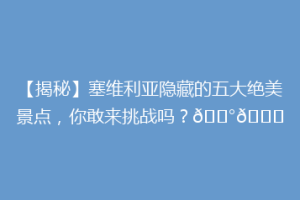 【揭秘】塞维利亚隐藏的五大绝美景点，你敢来挑战吗？🏰🌆