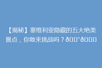 【揭秘】塞维利亚隐藏的五大绝美景点,你敢来挑战吗?🏰🌆