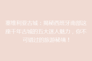 塞维利亚古城：揭秘西班牙南部这座千年古城的五大迷人魅力，你不可错过的旅游秘境！