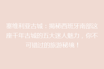 塞维利亚古城:揭秘西班牙南部这座千年古城的五大迷人魅力,你不可错过的旅游秘境!