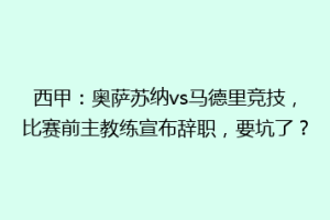 西甲：奥萨苏纳vs马德里竞技，比赛前主教练宣布辞职，要坑了？