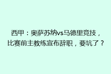 西甲:奥萨苏纳vs马德里竞技,比赛前主教练宣布辞职,要坑了?