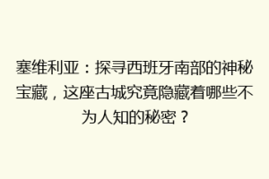 塞维利亚：探寻西班牙南部的神秘宝藏，这座古城究竟隐藏着哪些不为人知的秘密？