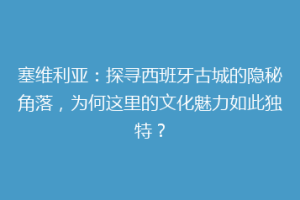 塞维利亚：探寻西班牙古城的隐秘角落，为何这里的文化魅力如此独特？