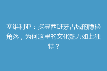 塞维利亚：探寻西班牙古城的隐秘角落，为何这里的文化魅力如此独特？