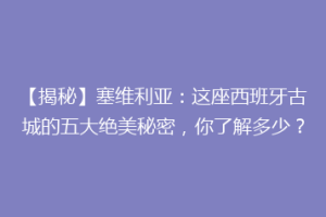 【揭秘】塞维利亚：这座西班牙古城的五大绝美秘密，你了解多少？