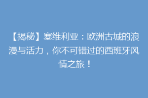 【揭秘】塞维利亚：欧洲古城的浪漫与活力，你不可错过的西班牙风情之旅！