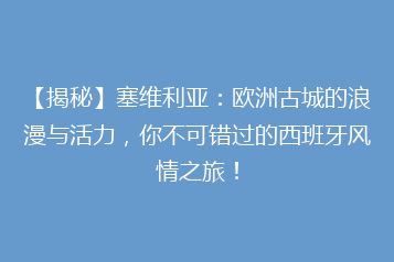 【揭秘】塞维利亚:欧洲古城的浪漫与活力,你不可错过的西班牙风情之旅!