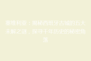 塞维利亚：揭秘西班牙古城的五大未解之谜，探寻千年历史的秘密角落