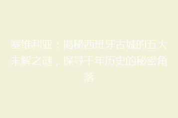 塞维利亚:揭秘西班牙古城的五大未解之谜,探寻千年历史的秘密角落