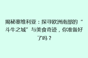 揭秘塞维利亚：探寻欧洲南部的“斗牛之城”与美食奇迹，你准备好了吗？