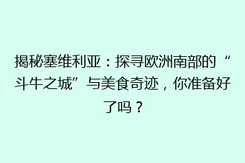 揭秘塞维利亚:探寻欧洲南部的“斗牛之城”与美食奇迹,你准备好了吗?