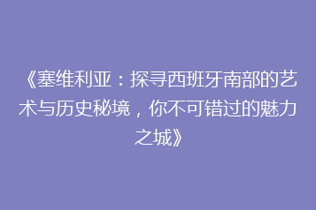 《塞维利亚:探寻西班牙南部的艺术与历史秘境,你不可错过的魅力之城》