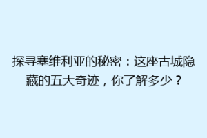 探寻塞维利亚的秘密：这座古城隐藏的五大奇迹，你了解多少？